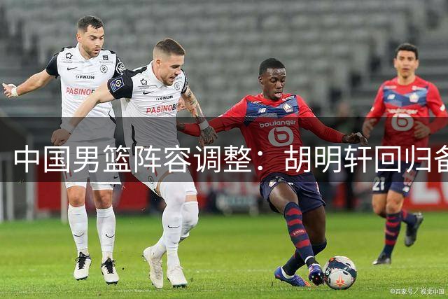 中国男篮阵容调整：胡明轩回归备战世预赛关键战
